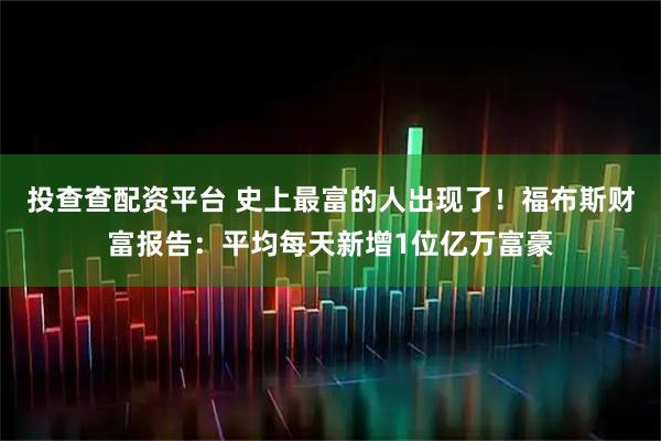 投查查配资平台 史上最富的人出现了!福布斯财富报告:平均每天新增1位亿万富豪