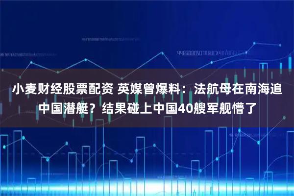 小麦财经股票配资 英媒曾爆料：法航母在南海追中国潜艇？结果碰上中国40艘军舰懵了