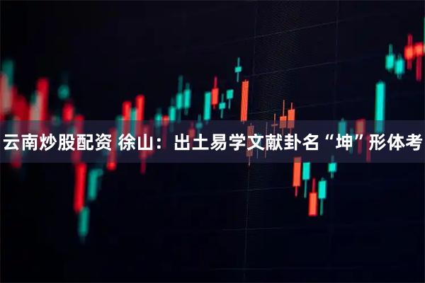 云南炒股配资 徐山：出土易学文献卦名“坤”形体考