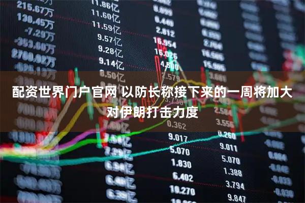 配资世界门户官网 以防长称接下来的一周将加大对伊朗打击力度