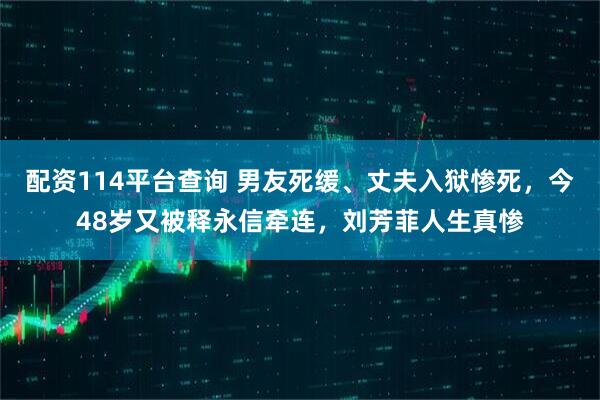 配资114平台查询 男友死缓、丈夫入狱惨死,今48岁又被释永信牵连,刘芳菲人生真惨