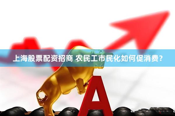 上海股票配资招商 农民工市民化如何促消费？