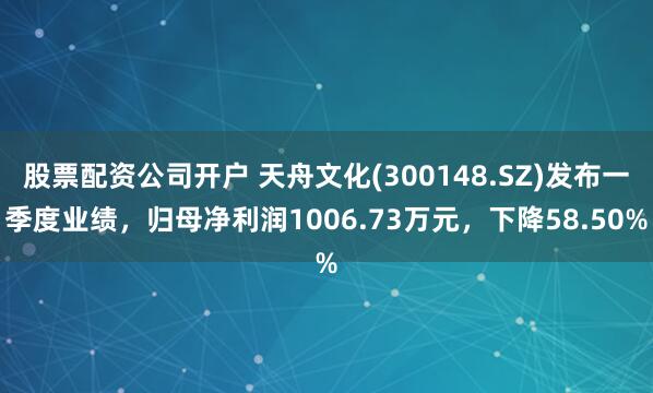 股票配资公司开户 天舟文化(300148.SZ)发布一季度业绩，归母净利润1006.73万元，下降58.50%