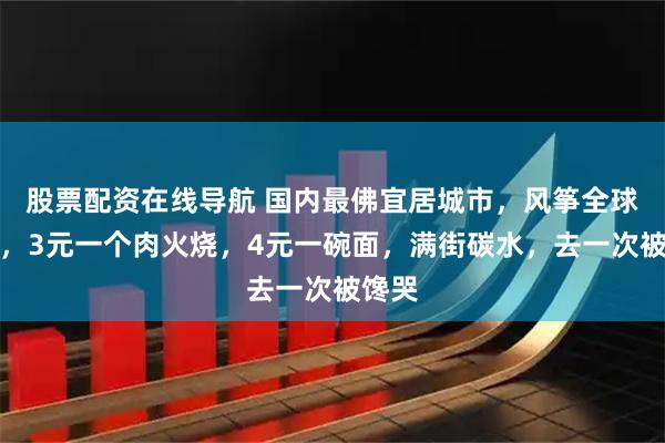 股票配资在线导航 国内最佛宜居城市，风筝全球第一，3元一个肉火烧，4元一碗面，满街碳水，去一次被馋哭