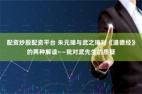 配资炒股配资平台 朱元璋与武之璋对《道德经》的两种解读——我对武先生的质疑