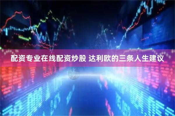 配资专业在线配资炒股 达利欧的三条人生建议