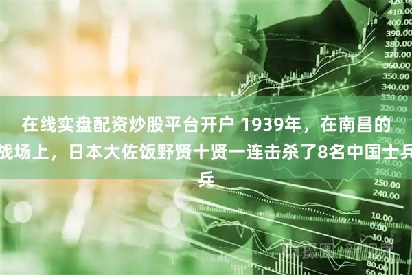 在线实盘配资炒股平台开户 1939年，在南昌的战场上，日本大佐饭野贤十贤一连击杀了8名中国士兵