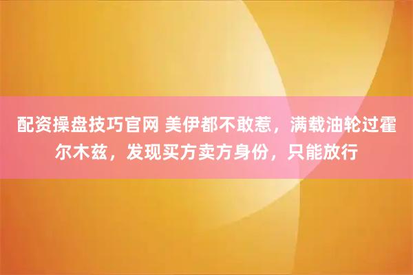 配资操盘技巧官网 美伊都不敢惹，满载油轮过霍尔木兹，发现买方卖方身份，只能放行