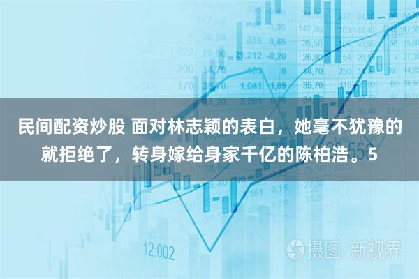 民间配资炒股 面对林志颖的表白，她毫不犹豫的就拒绝了，转身嫁给身家千亿的陈柏浩。5