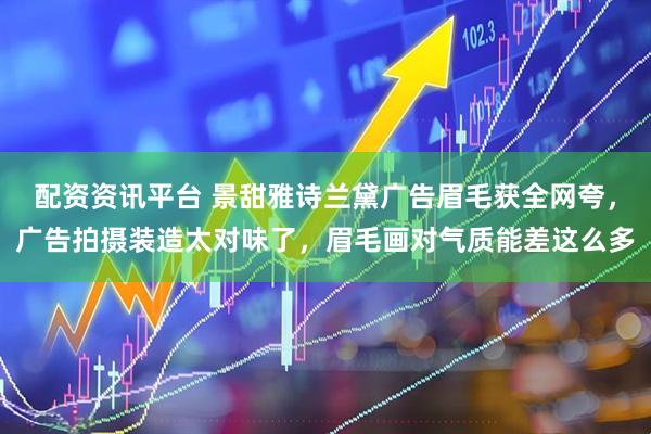 配资资讯平台 景甜雅诗兰黛广告眉毛获全网夸，广告拍摄装造太对味了，眉毛画对气质能差这么多