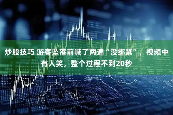 炒股技巧 游客坠落前喊了两遍“没绑紧”，视频中有人笑，整个过程不到20秒