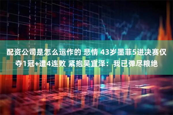 配资公司是怎么运作的 悲情 43岁墨菲5进决赛仅夺1冠+遭4连败 紧抱吴宜泽：我已弹尽粮绝