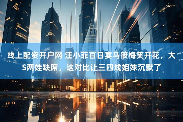 线上配资开户网 汪小菲百日宴马筱梅笑开花，大S两娃缺席，这对比让三四线姐妹沉默了