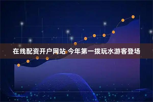 在线配资开户网站 今年第一拨玩水游客登场