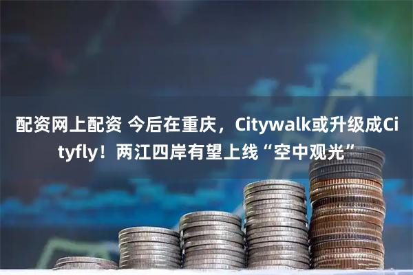 配资网上配资 今后在重庆，Citywalk或升级成Cityfly！两江四岸有望上线“空中观光”