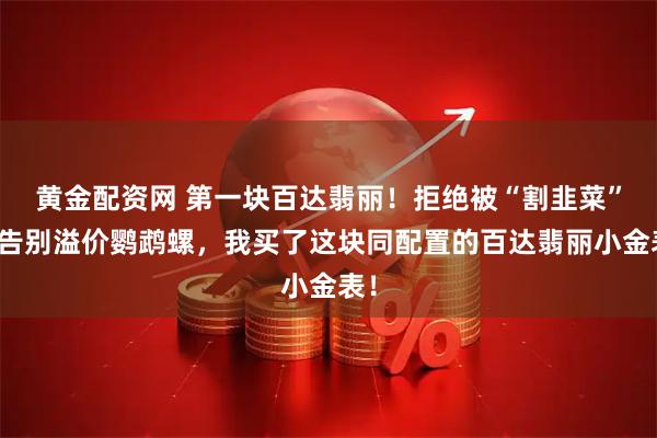 黄金配资网 第一块百达翡丽！拒绝被“割韭菜”，告别溢价鹦鹉螺，我买了这块同配置的百达翡丽小金表！