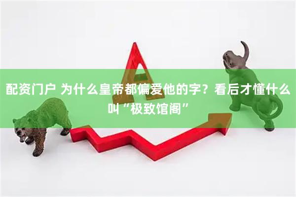 配资门户 为什么皇帝都偏爱他的字？看后才懂什么叫“极致馆阁”