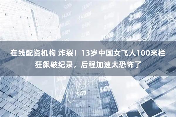 在线配资机构 炸裂！13岁中国女飞人100米栏狂飙破纪录，后程加速太恐怖了