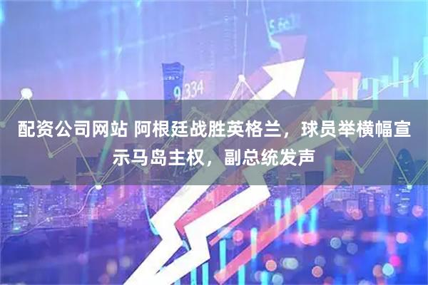 配资公司网站 阿根廷战胜英格兰，球员举横幅宣示马岛主权，副总统发声